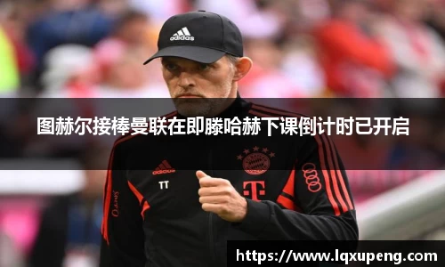 图赫尔接棒曼联在即滕哈赫下课倒计时已开启